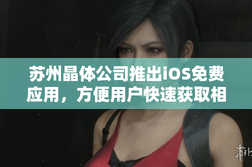苏州晶体公司推出iOS免费应用，方便用户快速获取相关信息