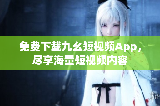 免费下载九幺短视频App，尽享海量短视频内容
