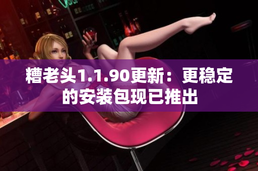 糟老头1.1.90更新：更稳定的安装包现已推出