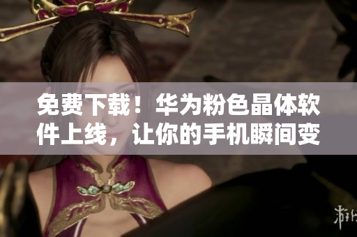 免费下载！华为粉色晶体软件上线，让你的手机瞬间变得更精彩