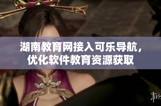 湖南教育网接入可乐导航，优化软件教育资源获取