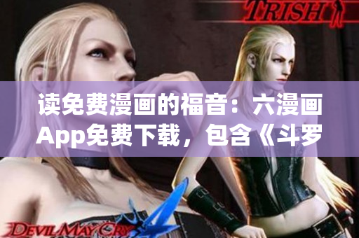 读免费漫画的福音：六漫画App免费下载，包含《斗罗大陆》等热门漫画