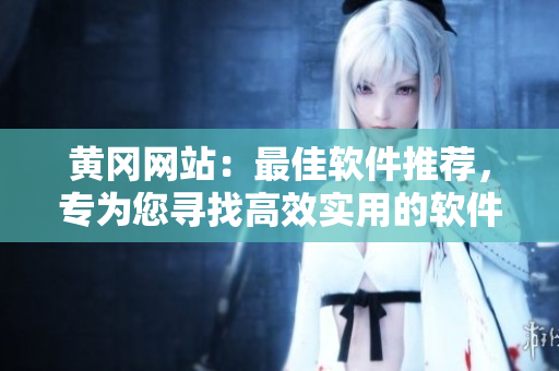 黄冈网站：最佳软件推荐，专为您寻找高效实用的软件