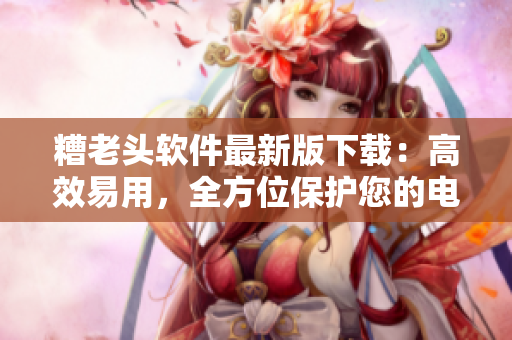 糟老头软件最新版下载：高效易用，全方位保护您的电脑