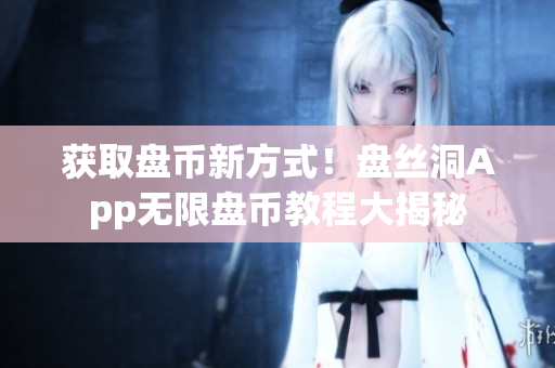 获取盘币新方式！盘丝洞App无限盘币教程大揭秘