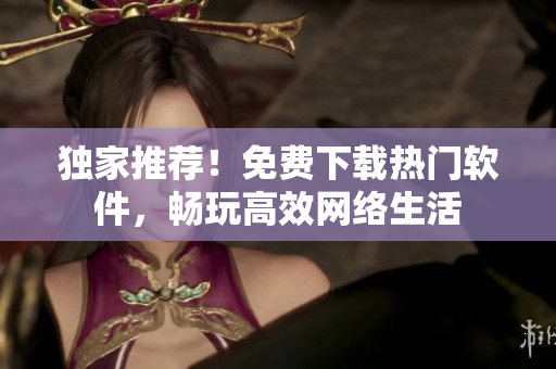 独家推荐！免费下载热门软件，畅玩高效网络生活