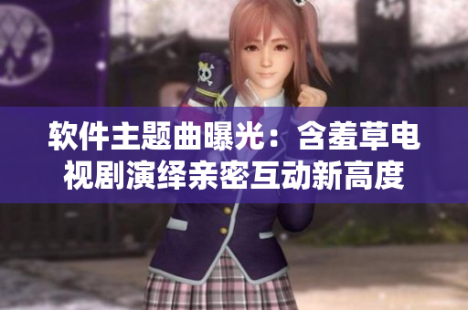 软件主题曲曝光：含羞草电视剧演绎亲密互动新高度