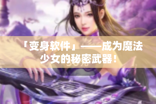 「变身软件」——成为魔法少女的秘密武器！