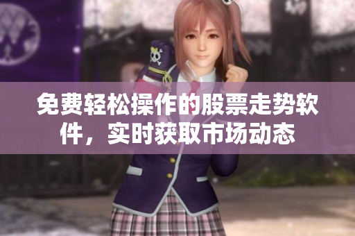 免费轻松操作的股票走势软件，实时获取市场动态