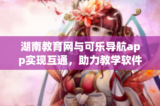 湖南教育网与可乐导航app实现互通，助力教学软件普及