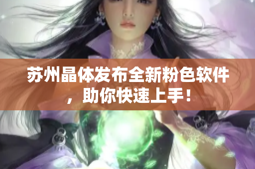 苏州晶体发布全新粉色软件，助你快速上手！