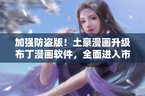 加强防盗版！土豪漫画升级布丁漫画软件，全面进入市场