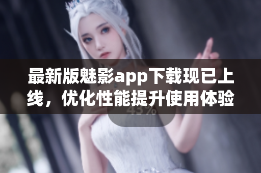 最新版魅影app下载现已上线，优化性能提升使用体验