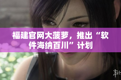 福建官网大菠萝，推出“软件海纳百川”计划