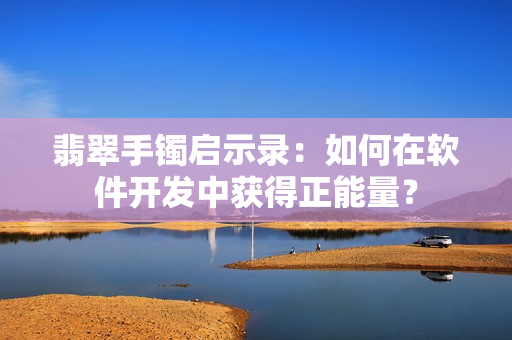 翡翠手镯启示录：如何在软件开发中获得正能量？