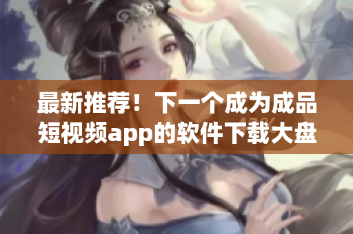 最新推荐！下一个成为成品短视频app的软件下载大盘点
