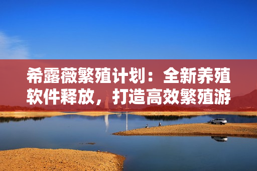 希露薇繁殖计划：全新养殖软件释放，打造高效繁殖游戏