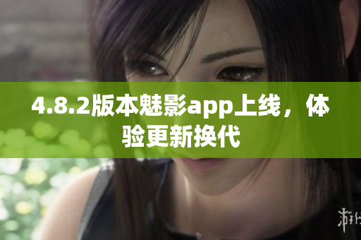 4.8.2版本魅影app上线，体验更新换代