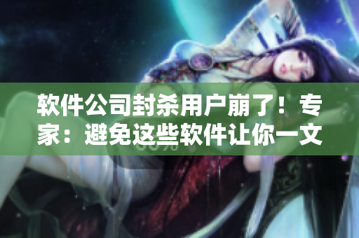 软件公司封杀用户崩了！专家：避免这些软件让你一文不值！