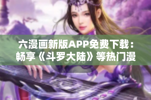 六漫画新版APP免费下载：畅享《斗罗大陆》等热门漫画