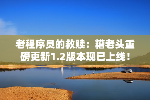 老程序员的救赎：糟老头重磅更新1.2版本现已上线！