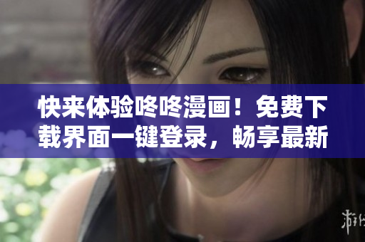 快来体验咚咚漫画！免费下载界面一键登录，畅享最新软件资讯