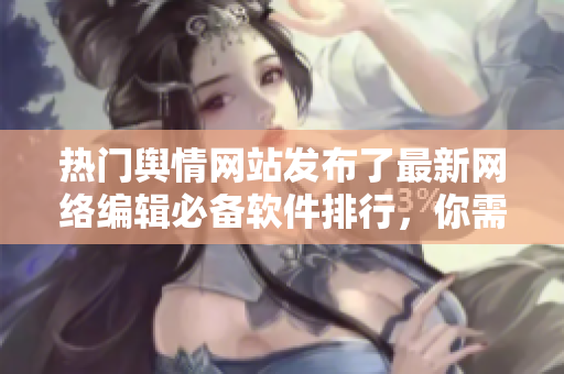 热门舆情网站发布了最新网络编辑必备软件排行，你需要了解！
