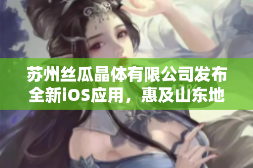苏州丝瓜晶体有限公司发布全新iOS应用，惠及山东地区用户