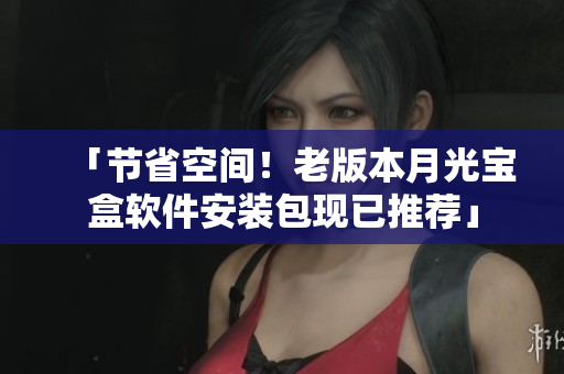 「节省空间！老版本月光宝盒软件安装包现已推荐」