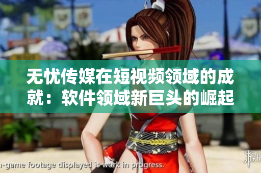 无忧传媒在短视频领域的成就：软件领域新巨头的崛起