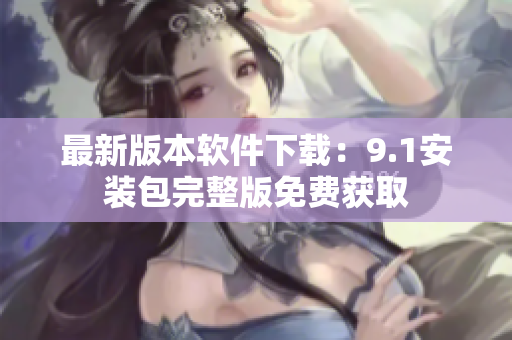 最新版本软件下载：9.1安装包完整版免费获取