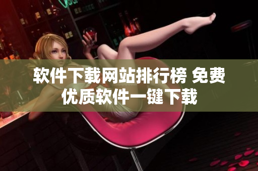 软件下载网站排行榜 免费优质软件一键下载
