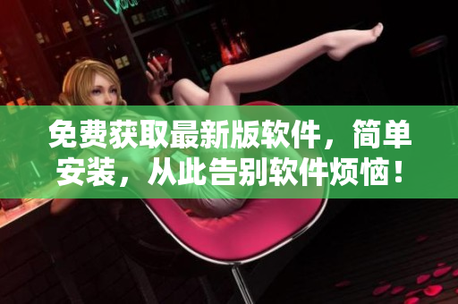 免费获取最新版软件，简单安装，从此告别软件烦恼！