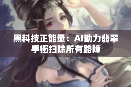 黑科技正能量：AI助力翡翠手镯扫除所有路障