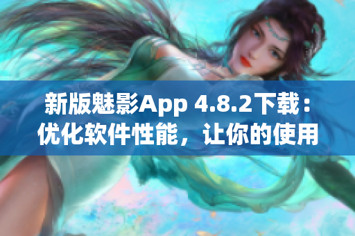 新版魅影App 4.8.2下载：优化软件性能，让你的使用更加顺畅