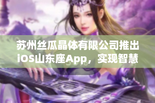 苏州丝瓜晶体有限公司推出iOS山东座App，实现智慧工厂管理