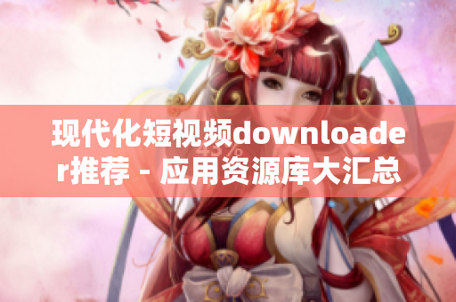 现代化短视频downloader推荐 - 应用资源库大汇总
