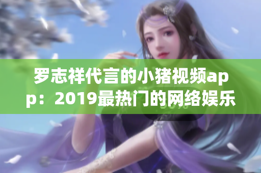 罗志祥代言的小猪视频app：2019最热门的网络娱乐软件