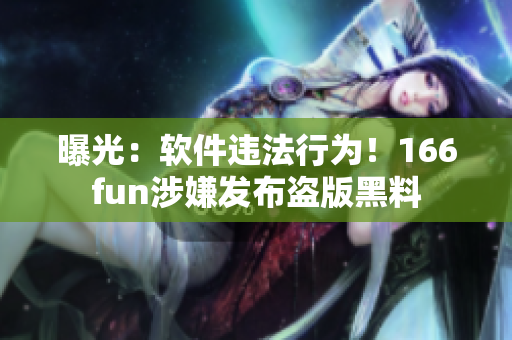 曝光：软件违法行为！166fun涉嫌发布盗版黑料