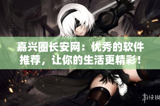 嘉兴圈长安网：优秀的软件推荐，让你的生活更精彩！
