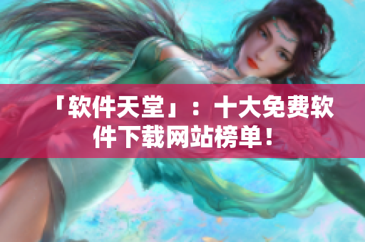「软件天堂」：十大免费软件下载网站榜单！