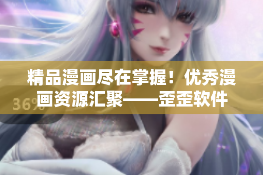 精品漫画尽在掌握！优秀漫画资源汇聚——歪歪软件