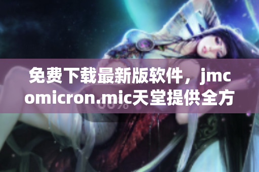 免费下载最新版软件，jmcomicron.mic天堂提供全方位服务