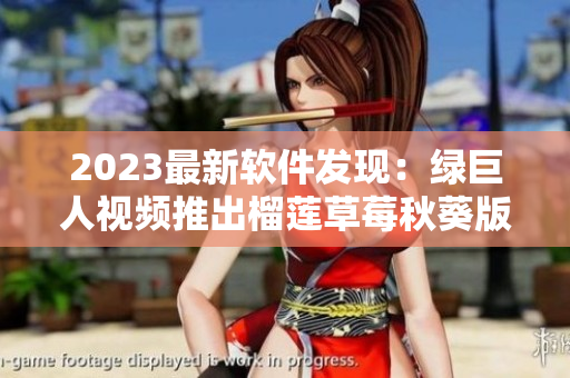2023最新软件发现：绿巨人视频推出榴莲草莓秋葵版！