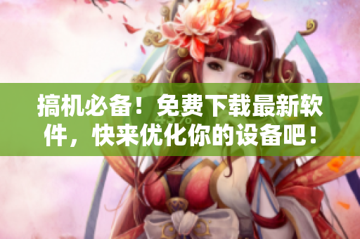 搞机必备！免费下载最新软件，快来优化你的设备吧！