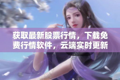 获取最新股票行情，下载免费行情软件，云端实时更新