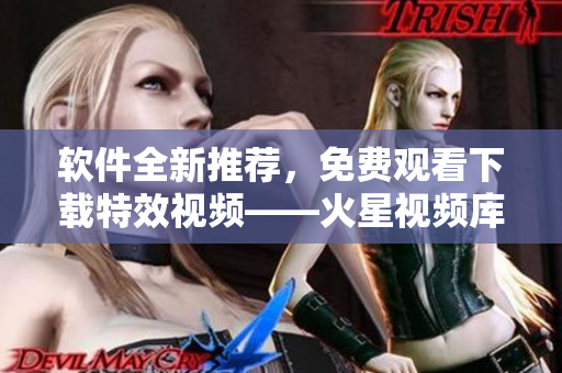 软件全新推荐，免费观看下载特效视频——火星视频库