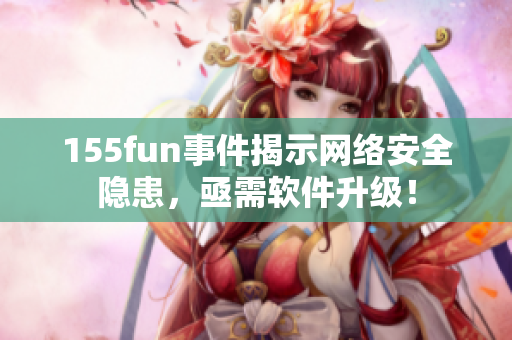 155fun事件揭示网络安全隐患，亟需软件升级！