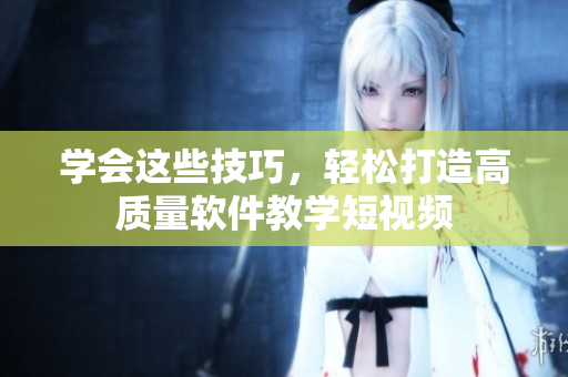学会这些技巧，轻松打造高质量软件教学短视频