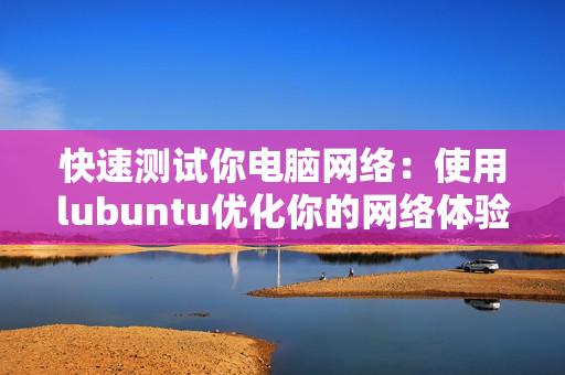 快速测试你电脑网络：使用lubuntu优化你的网络体验